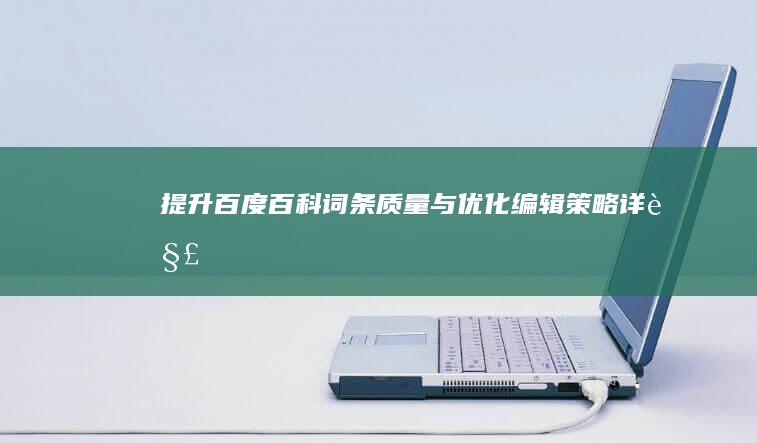 提升百度百科词条质量与优化编辑策略详解