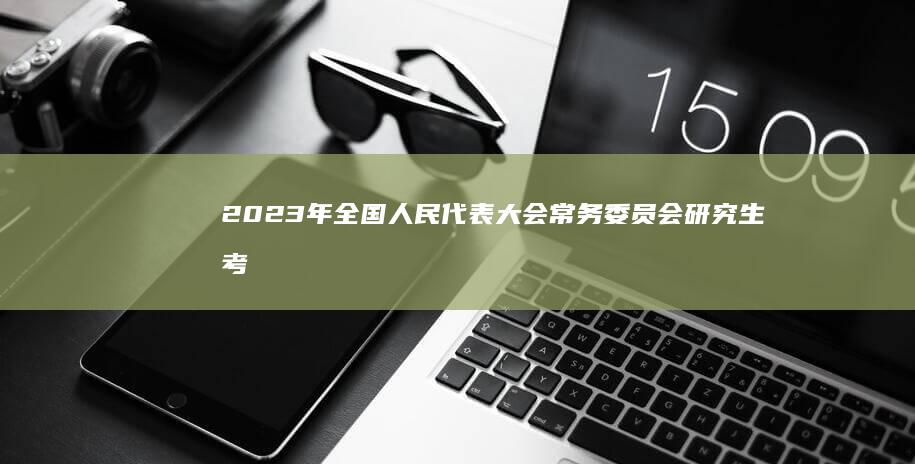 2023年全国人民代表大会常务委员会研究生考试分数线解析